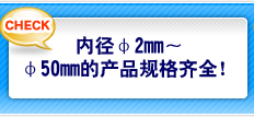 内径φ2mm～φ50mm的产品规格齐全！