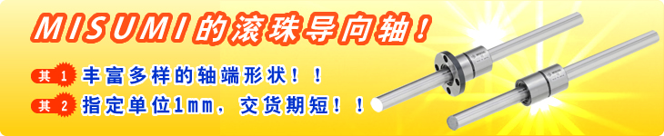 MISUMI的滚珠导向轴！ 其1 丰富多样的轴端形状！！ 其2 指定单位1mm，交货期短！！